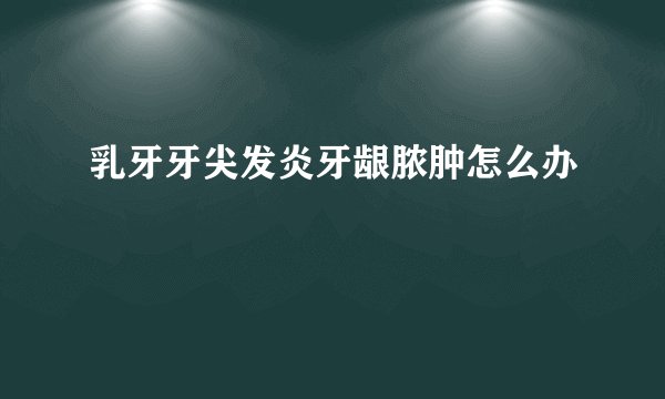 乳牙牙尖发炎牙龈脓肿怎么办