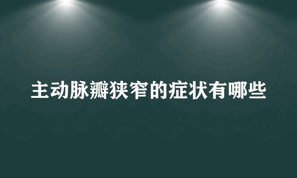 主动脉瓣狭窄的症状有哪些
