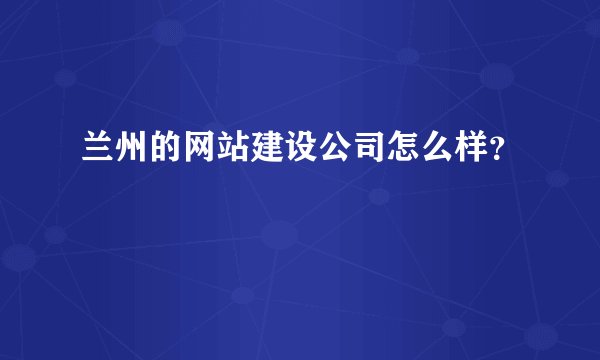 兰州的网站建设公司怎么样?