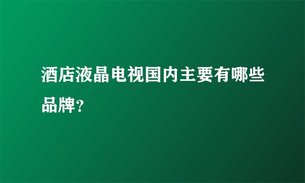 酒店液晶电视国内主要有哪些品牌？