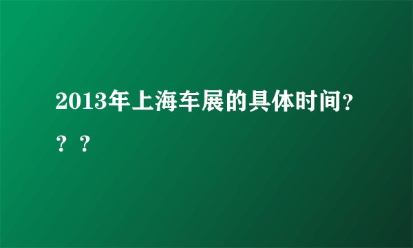 2013年上海车展的具体时间？？？