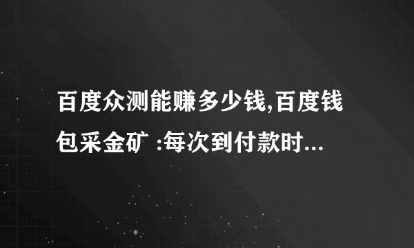 百度众测能赚多少钱,百度钱包采金矿 :每次到付款时会说您已经采矿50次,请休息一下以后付款就不成功,一天都是这样,怎