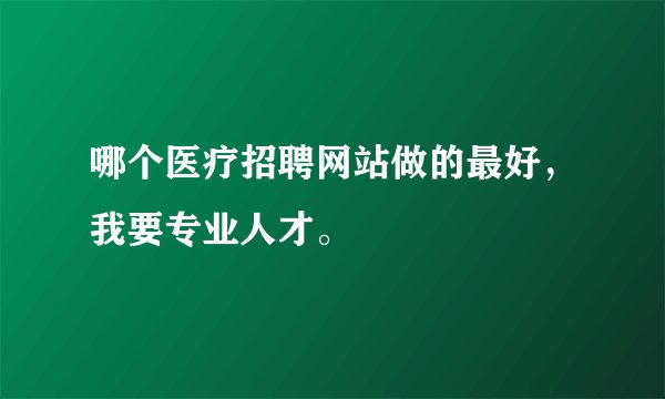 哪个医疗招聘网站做的最好，我要专业人才。