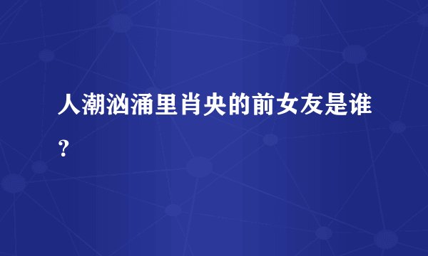 人潮汹涌里肖央的前女友是谁？