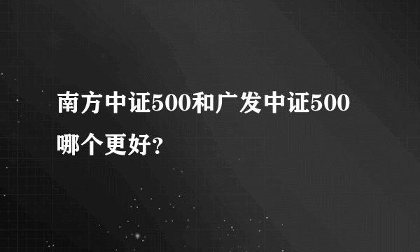 南方中证500和广发中证500哪个更好？