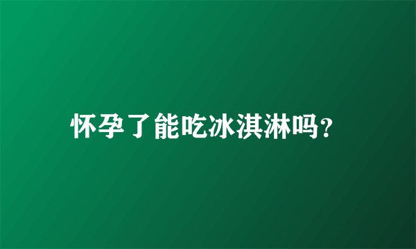 怀孕了能吃冰淇淋吗？