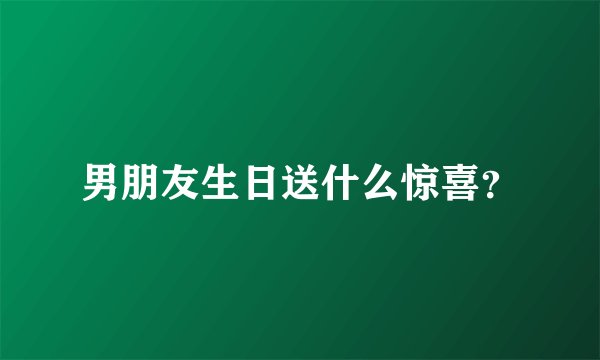 男朋友生日送什么惊喜？