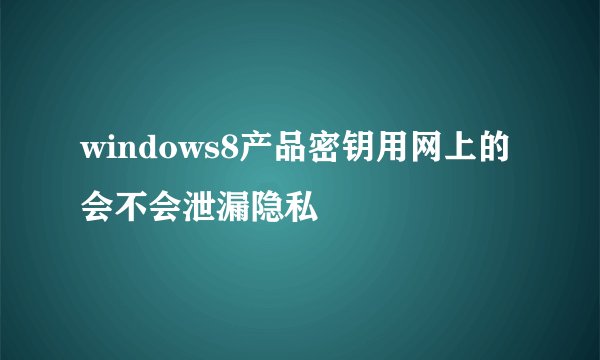 windows8产品密钥用网上的 会不会泄漏隐私
