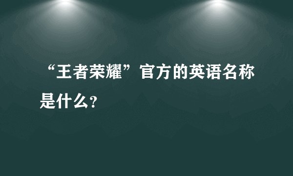 “王者荣耀”官方的英语名称是什么？
