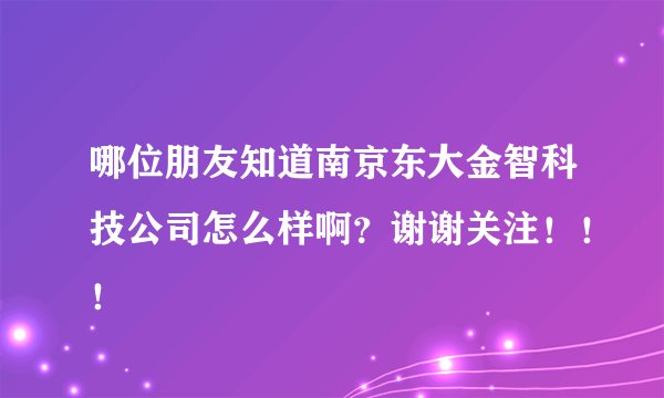 哪位朋友知道南京东大金智科技公司怎么样啊？谢谢关注！！！