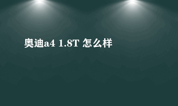 奥迪a4 1.8T 怎么样