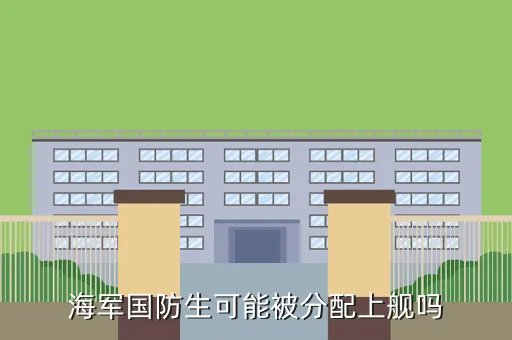 海军国防生，海军国防生可能被分配上舰吗