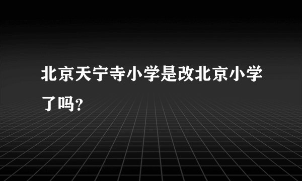 北京天宁寺小学是改北京小学了吗？