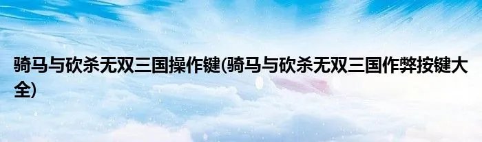 骑马与砍杀无双三国操作键(骑马与砍杀无双三国作弊按键大全)