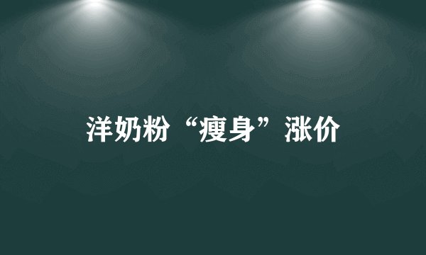 洋奶粉“瘦身”涨价