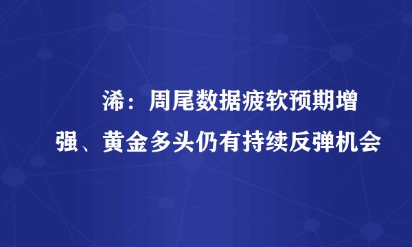 張堯浠：周尾数据疲软预期增强、黄金多头仍有持续反弹机会