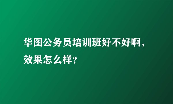 华图公务员培训班好不好啊，效果怎么样？