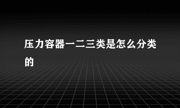 压力容器一二三类是怎么分类的