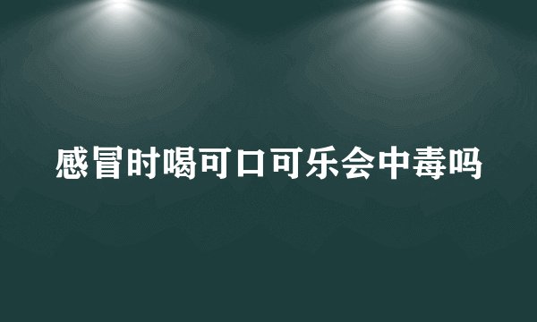 感冒时喝可口可乐会中毒吗