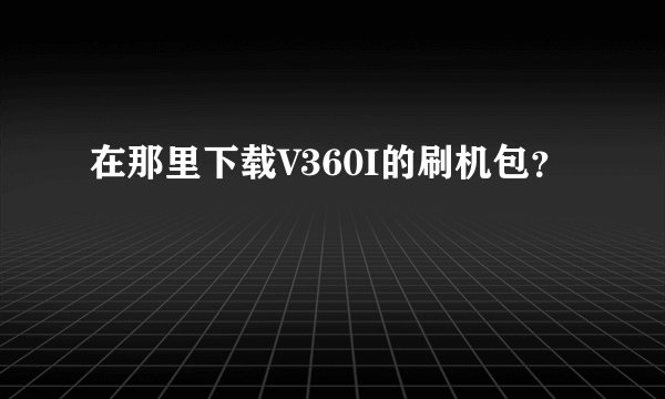 在那里下载V360I的刷机包?
