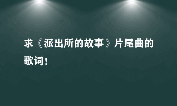 求《派出所的故事》片尾曲的歌词！