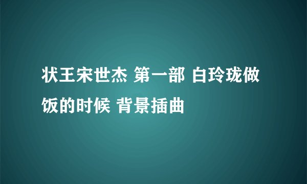 状王宋世杰 第一部 白玲珑做饭的时候 背景插曲