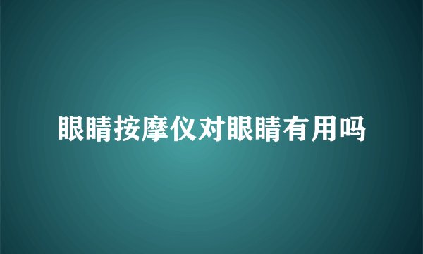 眼睛按摩仪对眼睛有用吗