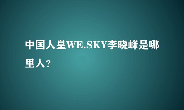 中国人皇WE.SKY李晓峰是哪里人？