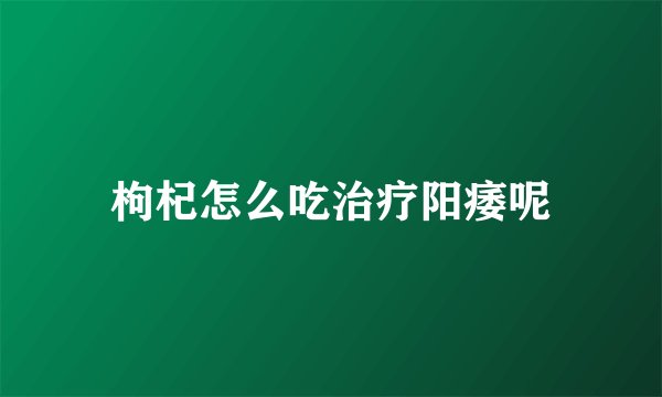 枸杞怎么吃治疗阳痿呢
