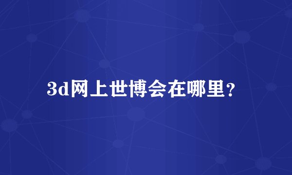 3d网上世博会在哪里？