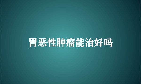 胃恶性肿瘤能治好吗