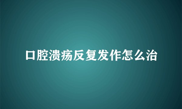 口腔溃疡反复发作怎么治