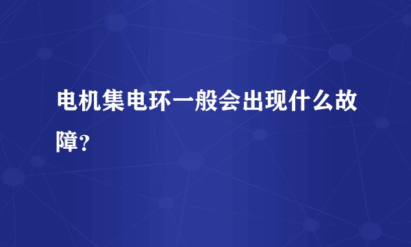 电机集电环一般会出现什么故障?