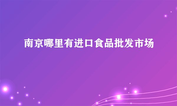 南京哪里有进口食品批发市场