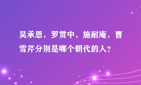 吴承恩,罗贯中,施耐庵,曹雪芹分别是哪个朝代的人?
