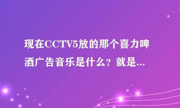 现在CCTV5放的那个喜力啤酒广告音乐是什么？就是一个女的声音，很欢快