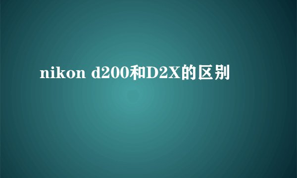 nikon d200和D2X的区别