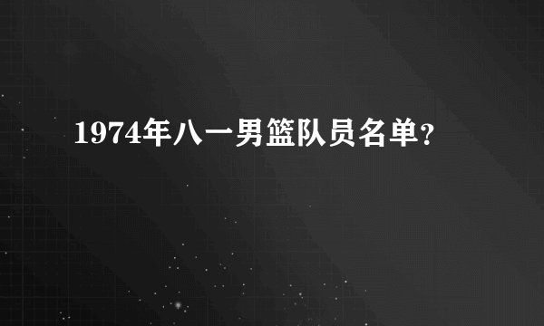 1974年八一男篮队员名单？