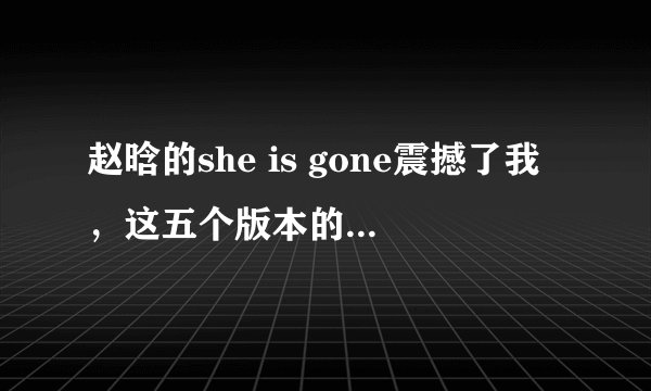 赵晗的she is gone震撼了我,这五个版本的she is gone哪个更好