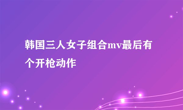 韩国三人女子组合mv最后有个开枪动作