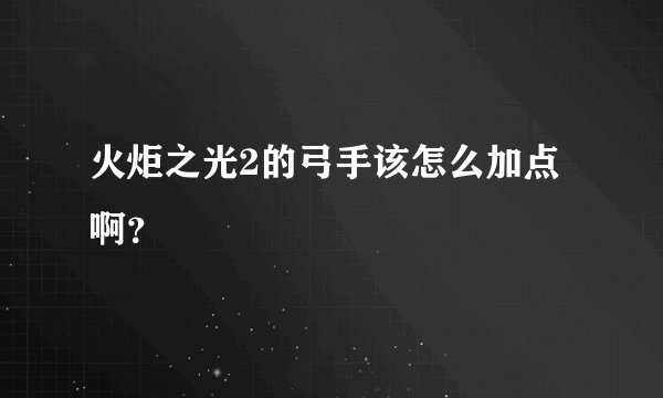 火炬之光2的弓手该怎么加点啊?