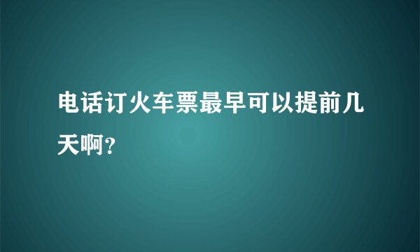 电话订火车票最早可以提前几天啊？