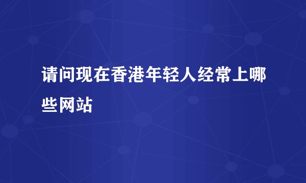请问现在香港年轻人经常上哪些网站