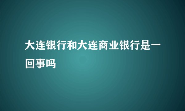大连银行和大连商业银行是一回事吗