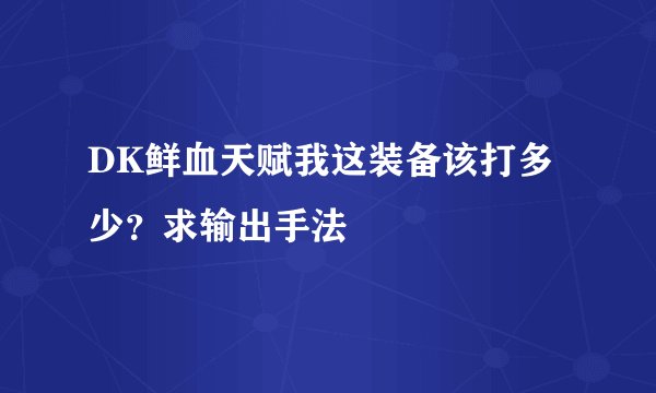DK鲜血天赋我这装备该打多少？求输出手法