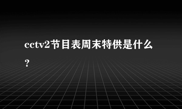 cctv2节目表周末特供是什么？