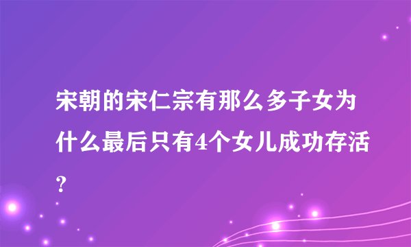 宋朝的宋仁宗有那么多子女为什么最后只有4个女儿成功存活?