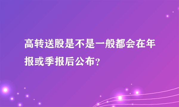 高转送股是不是一般都会在年报或季报后公布?