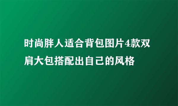 时尚胖人适合背包图片4款双肩大包搭配出自己的风格