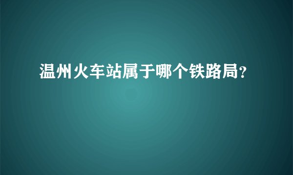 温州火车站属于哪个铁路局？